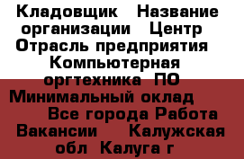 Кладовщик › Название организации ­ Центр › Отрасль предприятия ­ Компьютерная, оргтехника, ПО › Минимальный оклад ­ 20 000 - Все города Работа » Вакансии   . Калужская обл.,Калуга г.